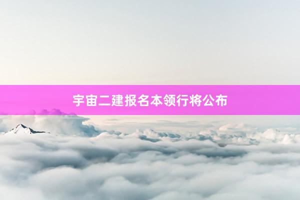 宇宙二建报名本领行将公布