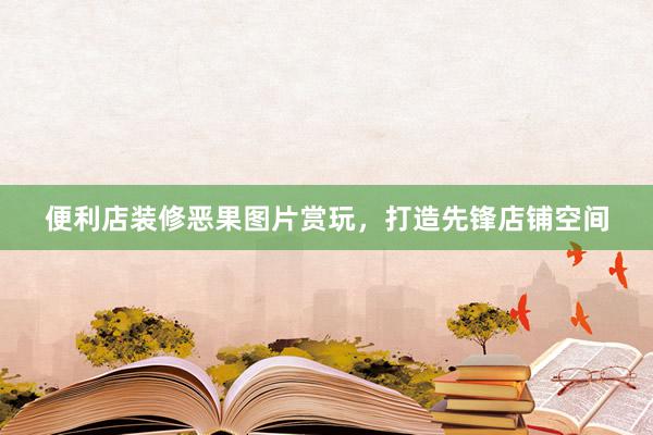 便利店装修恶果图片赏玩,打造先锋店铺空间