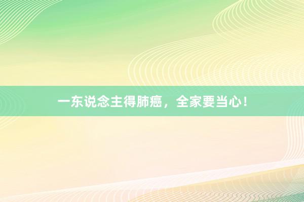 一东说念主得肺癌，全家要当心！